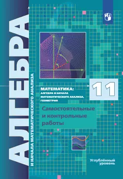 Алгебра и начала математического анализа. 11 класс. Углублённый уровень. Самостоятельные и контрольные работы 1